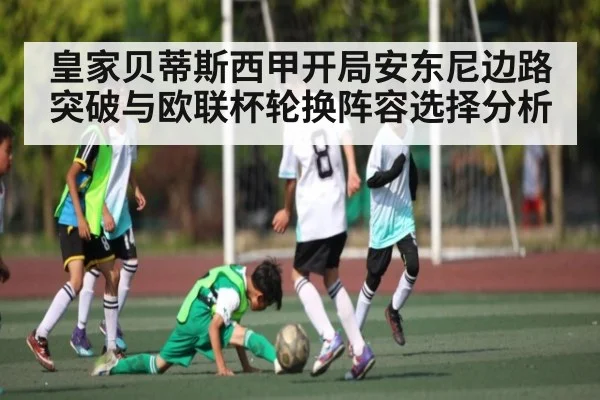 皇家贝蒂斯西甲开局安东尼边路突破与欧联杯轮换阵容选择分析