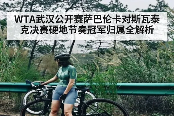 WTA武汉公开赛萨巴伦卡对斯瓦泰克决赛硬地节奏冠军归属全解析
