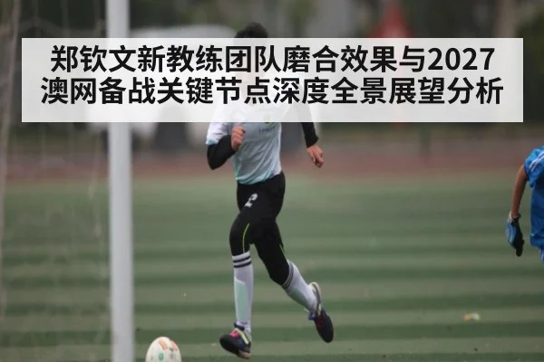 郑钦文新教练团队磨合效果与2027澳网备战关键节点深度全景展望分析
