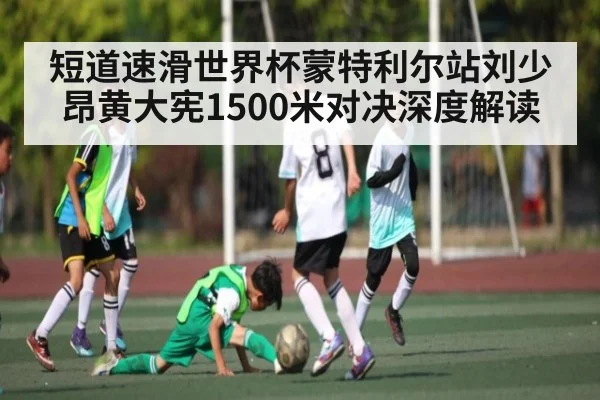 短道速滑世界杯蒙特利尔站刘少昂黄大宪1500米对决深度解读