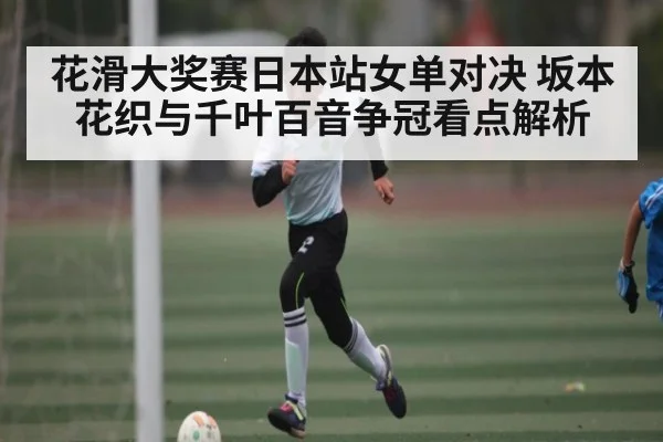 花滑大奖赛日本站女单对决 坂本花织与千叶百音争冠看点解析