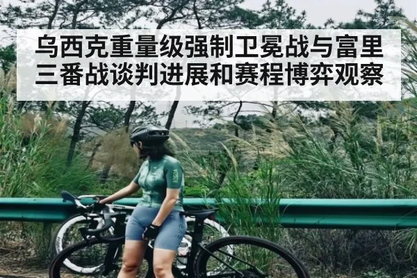 乌西克重量级强制卫冕战与富里三番战谈判进展和赛程博弈观察