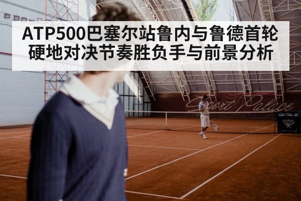 ATP500巴塞尔站鲁内与鲁德首轮硬地对决节奏胜负手与前景分析