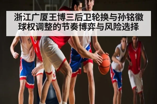 浙江广厦王博三后卫轮换与孙铭徽球权调整的节奏博弈与风险选择